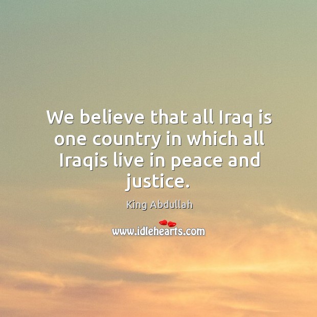 We believe that all iraq is one country in which all iraqis live in peace and justice. King Abdullah Picture Quote