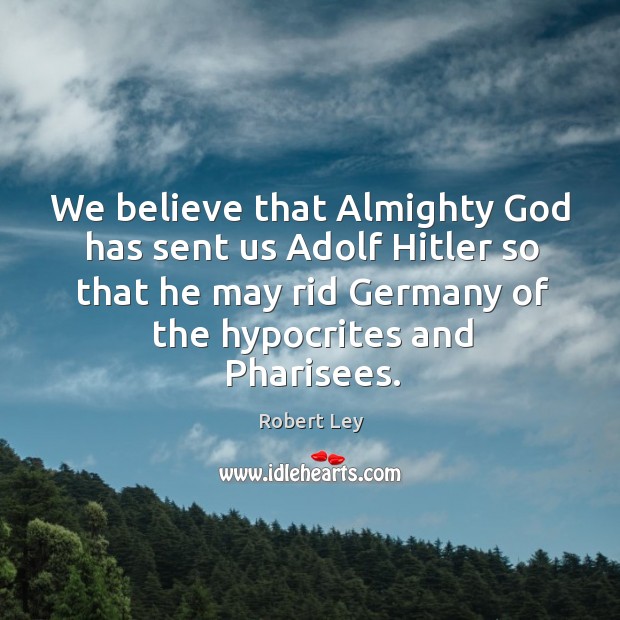 We believe that almighty God has sent us adolf hitler so that he may rid germany of the hypocrites and pharisees. Robert Ley Picture Quote