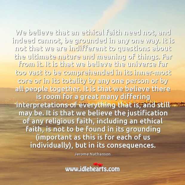 We believe that an ethical faith need not, and indeed cannot, be grounded in any one way. Jerome Nathanson Picture Quote