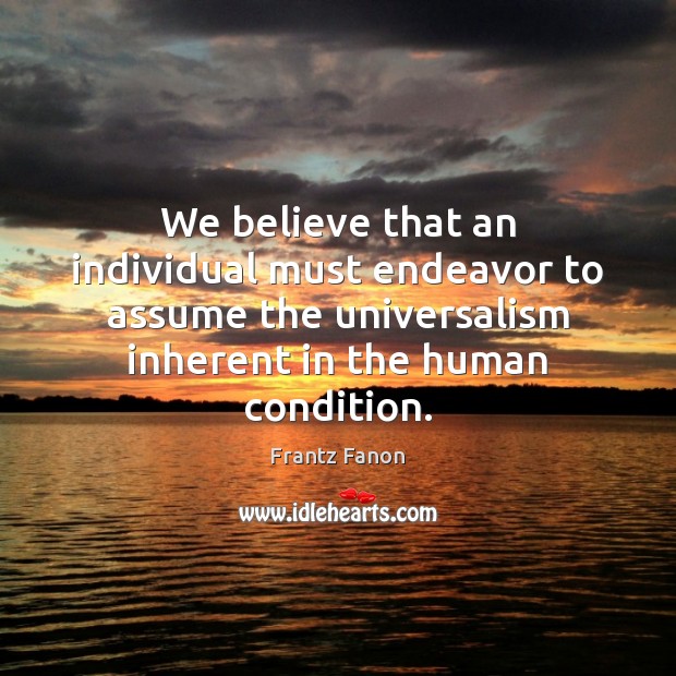 We believe that an individual must endeavor to assume the universalism inherent Frantz Fanon Picture Quote
