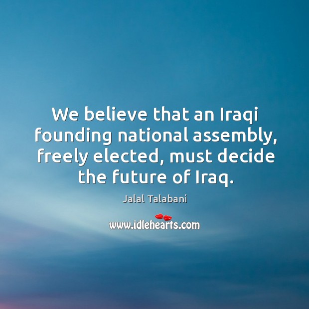 We believe that an iraqi founding national assembly, freely elected, must decide the future of iraq. Jalal Talabani Picture Quote