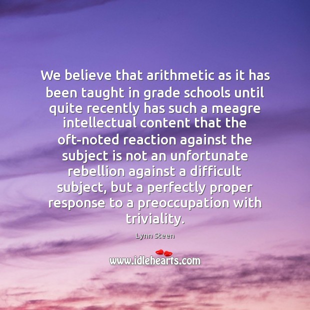 We believe that arithmetic as it has been taught in grade schools Lynn Steen Picture Quote