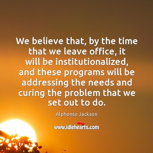 We believe that, by the time that we leave office, it will be institutionalized Alphonso Jackson Picture Quote