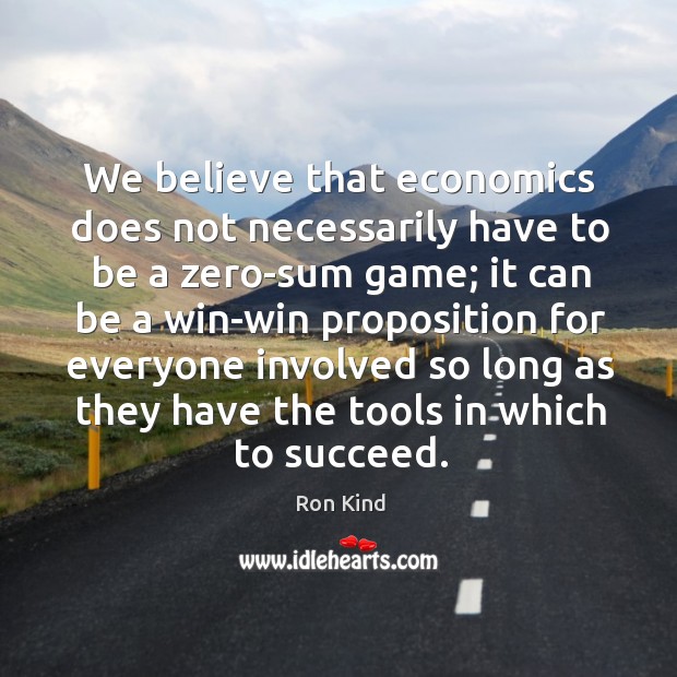 We believe that economics does not necessarily have to be a zero-sum game Ron Kind Picture Quote