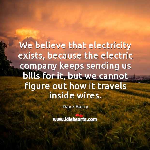 We believe that electricity exists, because the electric company keeps Dave Barry Picture Quote