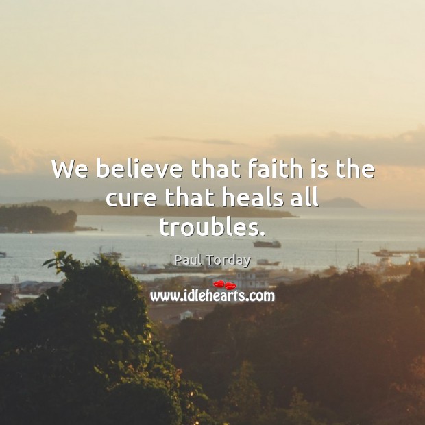 We believe that faith is the cure that heals all troubles. Paul Torday Picture Quote