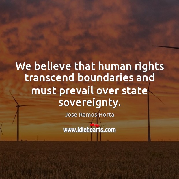 We believe that human rights transcend boundaries and must prevail over state sovereignty. Jose Ramos Horta Picture Quote