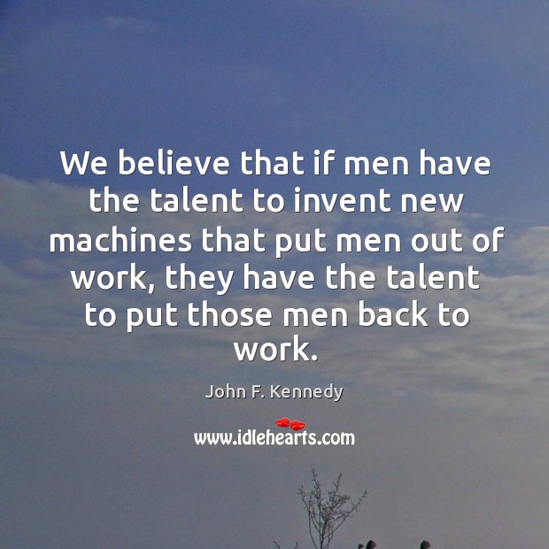 We believe that if men have the talent to invent new machines that put men out of work John F. Kennedy Picture Quote