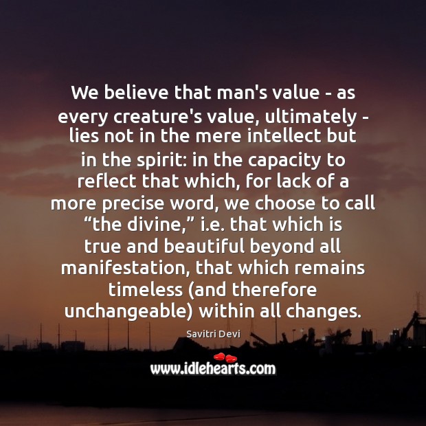 We believe that man’s value – as every creature’s value, ultimately – Savitri Devi Picture Quote