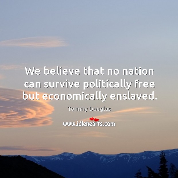 We believe that no nation can survive politically free but economically enslaved. Tommy Douglas Picture Quote