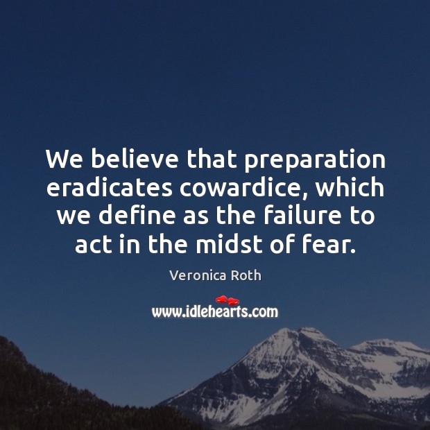 We believe that preparation eradicates cowardice, which we define as the failure Veronica Roth Picture Quote