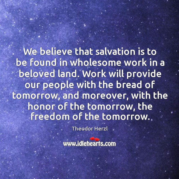 We believe that salvation is to be found in wholesome work in a beloved land. Theodor Herzl Picture Quote