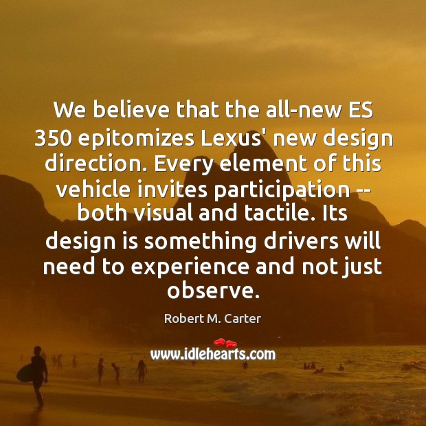 We believe that the all-new ES 350 epitomizes Lexus’ new design direction. Every Robert M. Carter Picture Quote