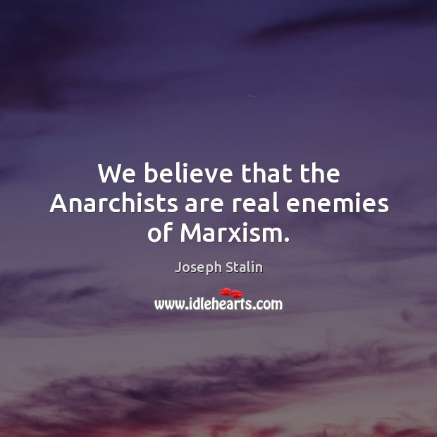 We believe that the Anarchists are real enemies of Marxism. Joseph Stalin Picture Quote