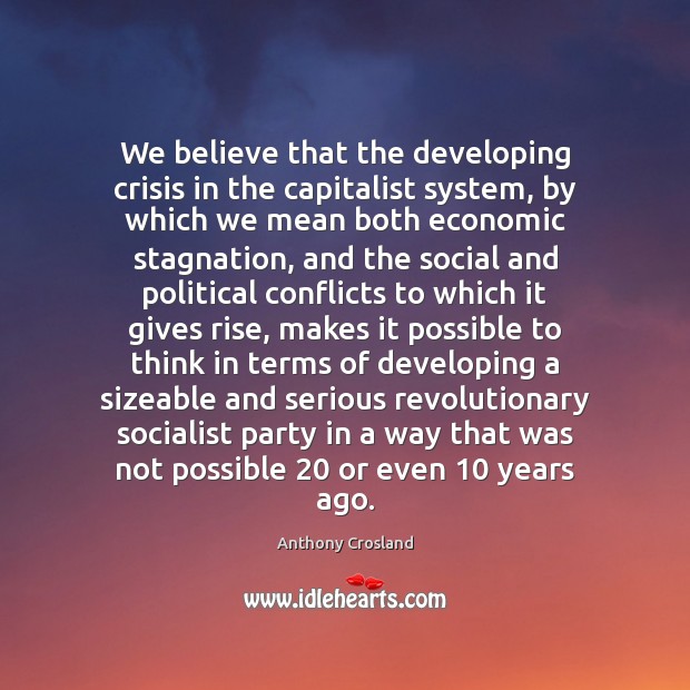 We believe that the developing crisis in the capitalist system, by which Anthony Crosland Picture Quote