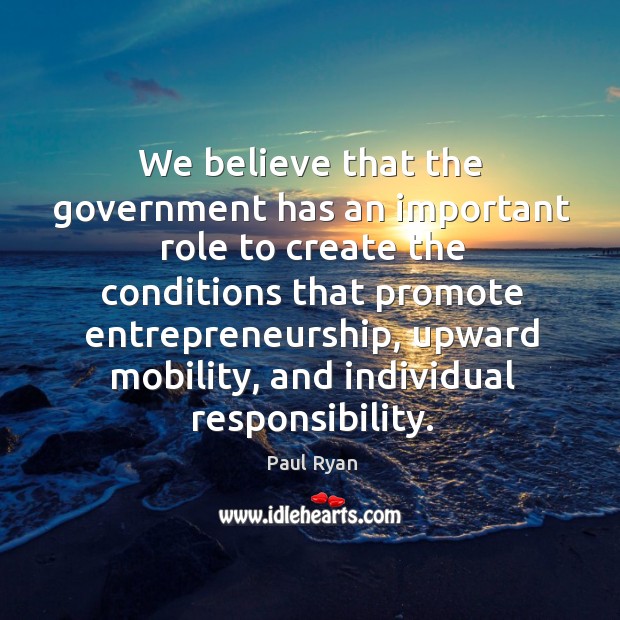 We believe that the government has an important role to create the conditions that promote entrepreneurship Paul Ryan Picture Quote