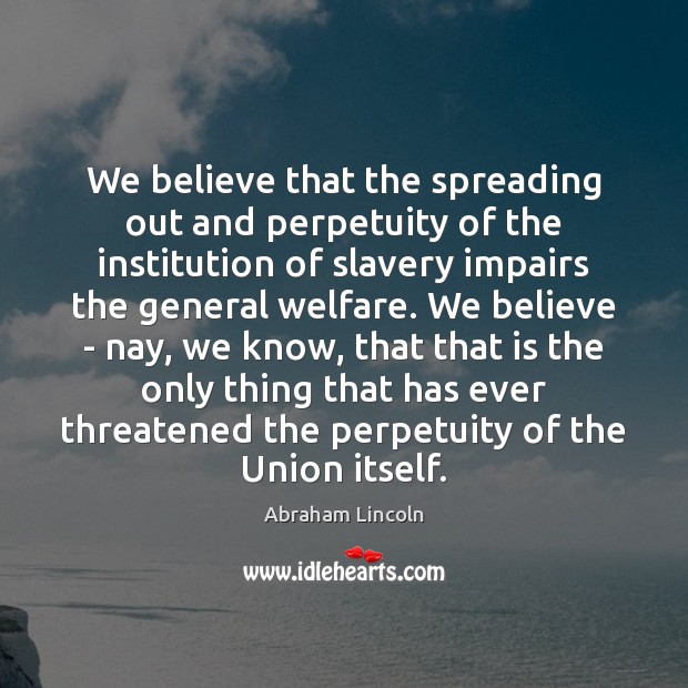 We believe that the spreading out and perpetuity of the institution of Abraham Lincoln Picture Quote