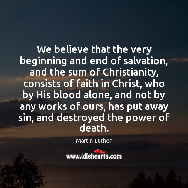 We believe that the very beginning and end of salvation, and the Martin Luther Picture Quote
