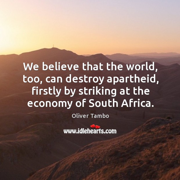 We believe that the world, too, can destroy apartheid, firstly by striking at the economy of south africa. Oliver Tambo Picture Quote