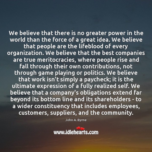 We believe that there is no greater power in the world than John A. Byrne Picture Quote