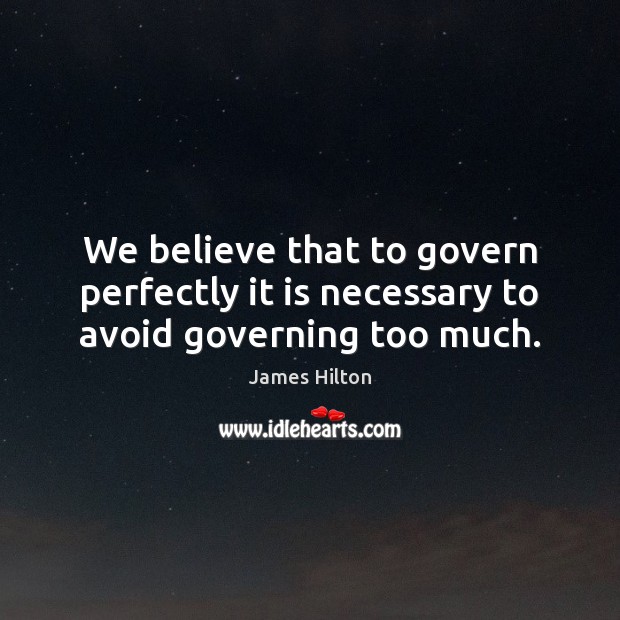 We believe that to govern perfectly it is necessary to avoid governing too much. James Hilton Picture Quote