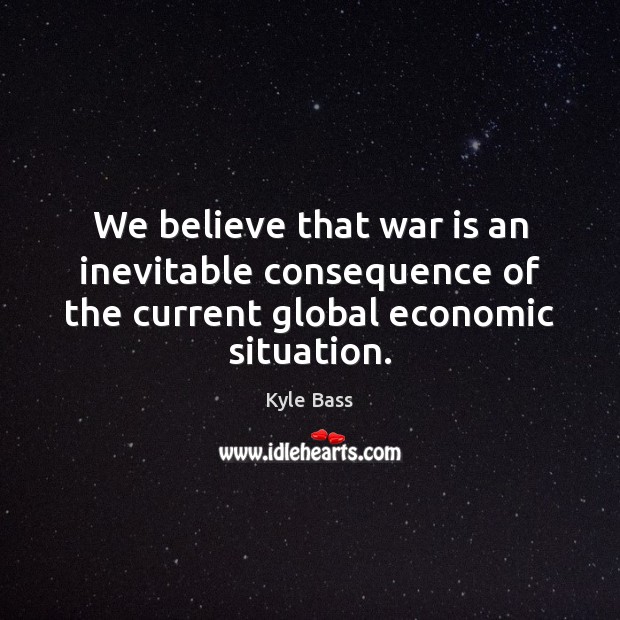 We believe that war is an inevitable consequence of the current global economic situation. War Quotes Image