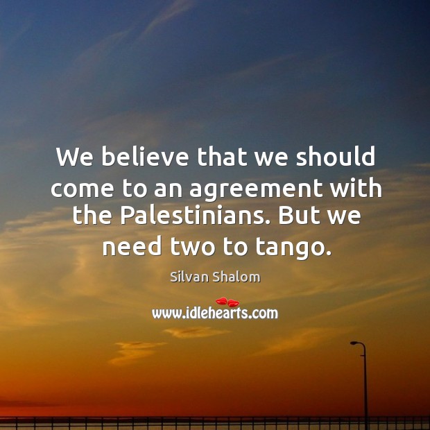 We believe that we should come to an agreement with the palestinians. But we need two to tango. Silvan Shalom Picture Quote