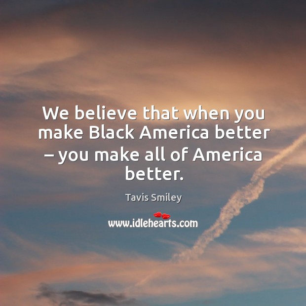 We believe that when you make black america better – you make all of america better. Tavis Smiley Picture Quote