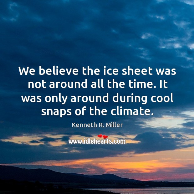 We believe the ice sheet was not around all the time. It was only around during cool snaps of the climate. Kenneth R. Miller Picture Quote