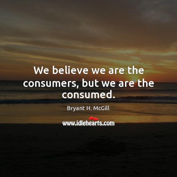 We believe we are the consumers, but we are the consumed. Bryant H. McGill Picture Quote