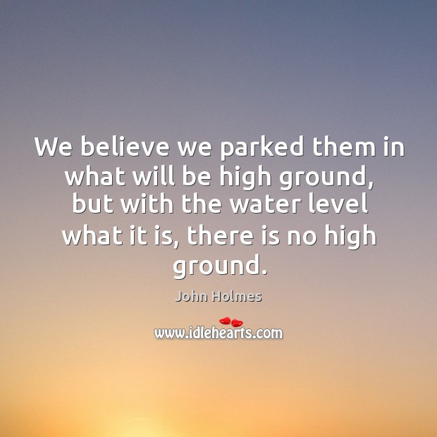 We believe we parked them in what will be high ground, but with the water level what it is, there is no high ground. John Holmes Picture Quote