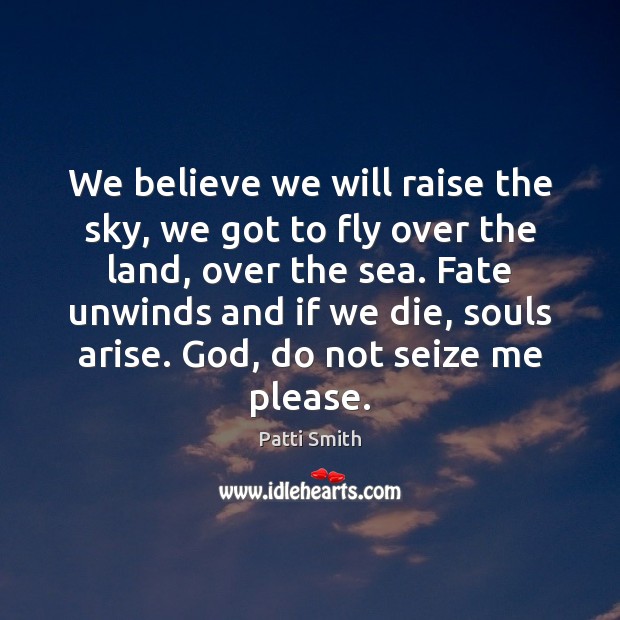 We believe we will raise the sky, we got to fly over Patti Smith Picture Quote