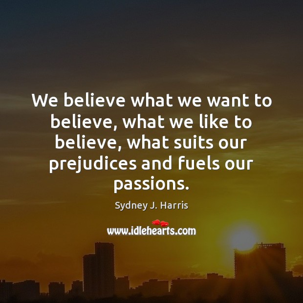 We believe what we want to believe, what we like to believe, Sydney J. Harris Picture Quote