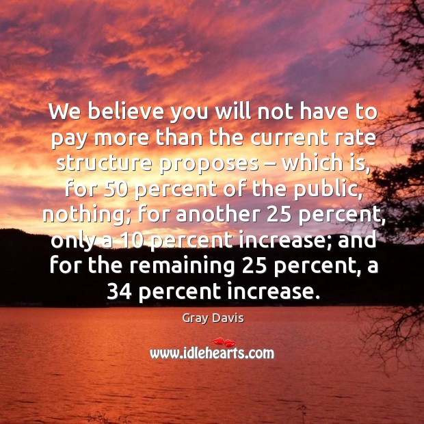 We believe you will not have to pay more than the current rate structure proposes – which is Gray Davis Picture Quote