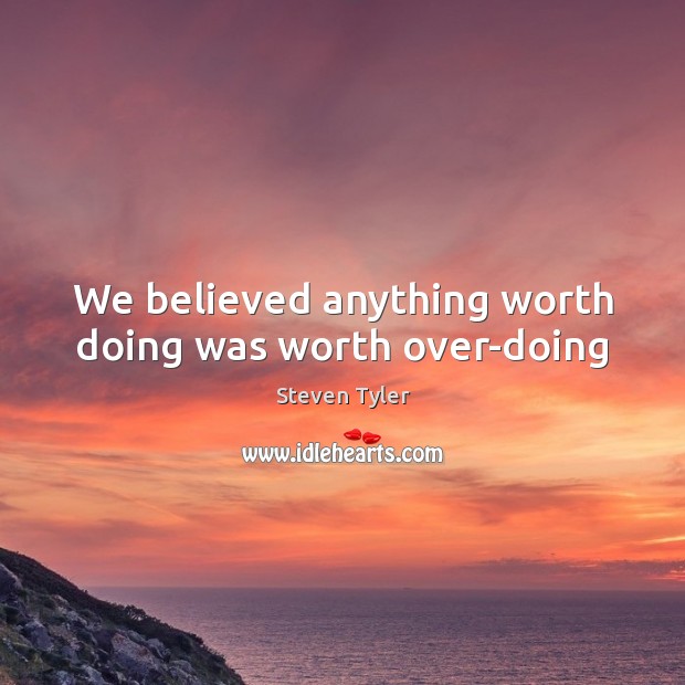 We believed anything worth doing was worth over-doing Steven Tyler Picture Quote