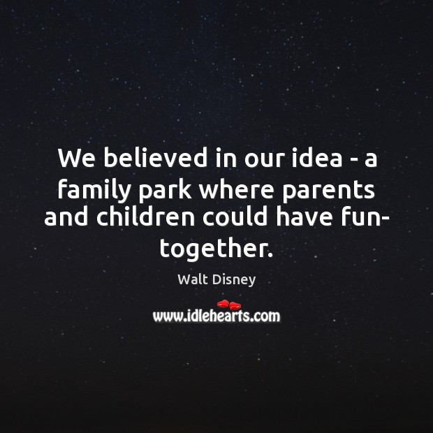 We believed in our idea – a family park where parents and Walt Disney Picture Quote
