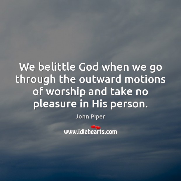 We belittle God when we go through the outward motions of worship John Piper Picture Quote