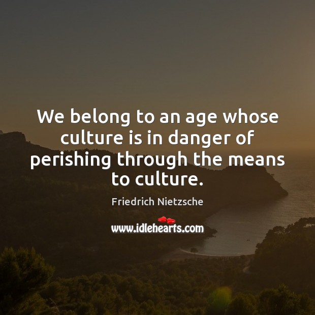 We belong to an age whose culture is in danger of perishing through the means to culture. Friedrich Nietzsche Picture Quote