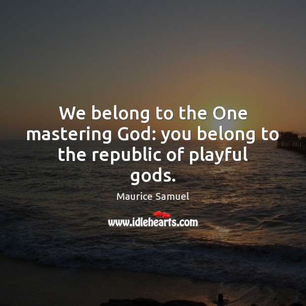 We belong to the One mastering God: you belong to the republic of playful Gods. Maurice Samuel Picture Quote
