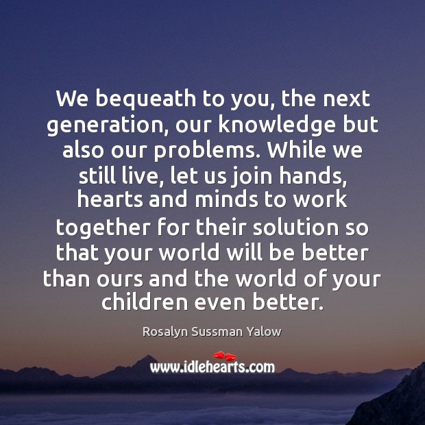 We bequeath to you, the next generation, our knowledge but also our Rosalyn Sussman Yalow Picture Quote