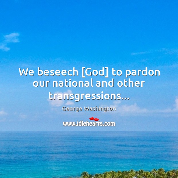 We beseech [God] to pardon our national and other transgressions… George Washington Picture Quote