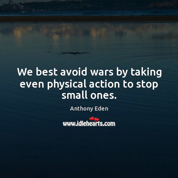 We best avoid wars by taking even physical action to stop small ones. Anthony Eden Picture Quote