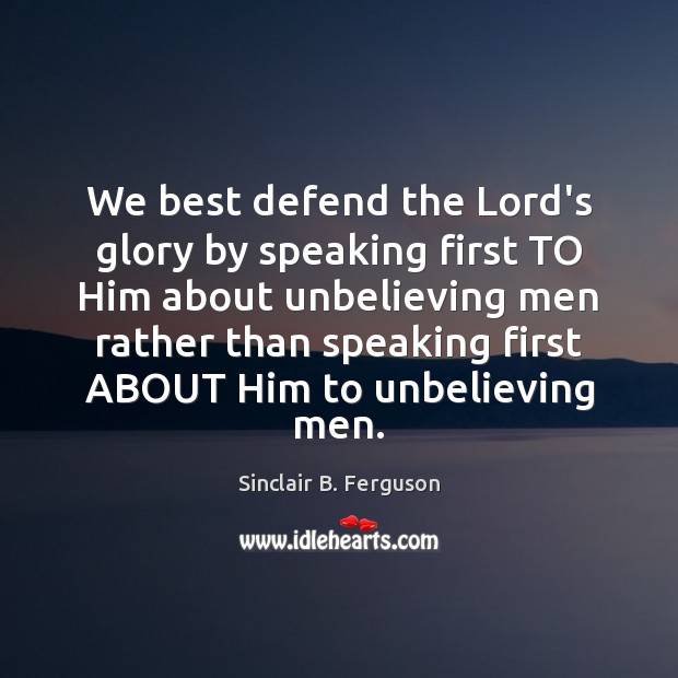 We best defend the Lord’s glory by speaking first TO Him about Sinclair B. Ferguson Picture Quote