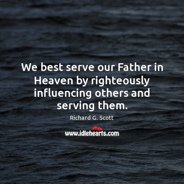 We best serve our Father in Heaven by righteously influencing others and serving them. Richard G. Scott Picture Quote