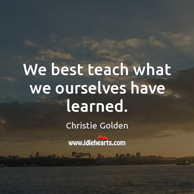 We best teach what we ourselves have learned. Image