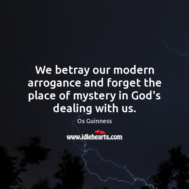 We betray our modern arrogance and forget the place of mystery in God’s dealing with us. Os Guinness Picture Quote