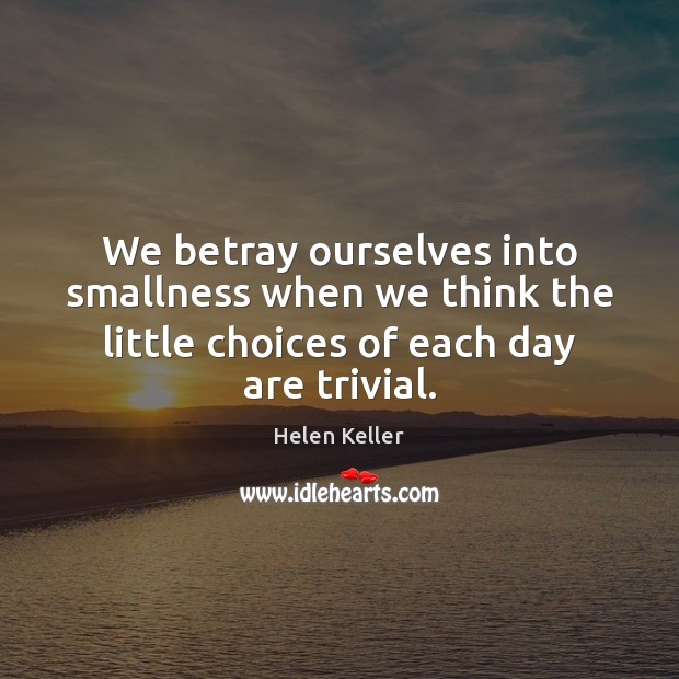 We betray ourselves into smallness when we think the little choices of Helen Keller Picture Quote