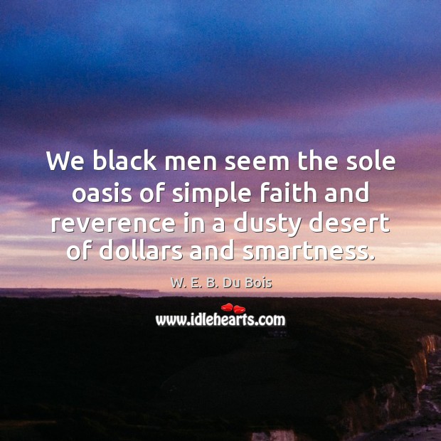 We black men seem the sole oasis of simple faith and reverence W. E. B. Du Bois Picture Quote