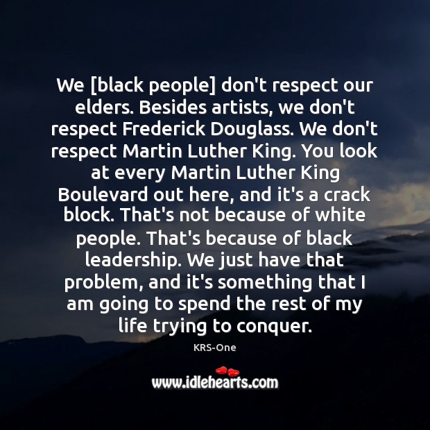 We [black people] don’t respect our elders. Besides artists, we don’t respect 
