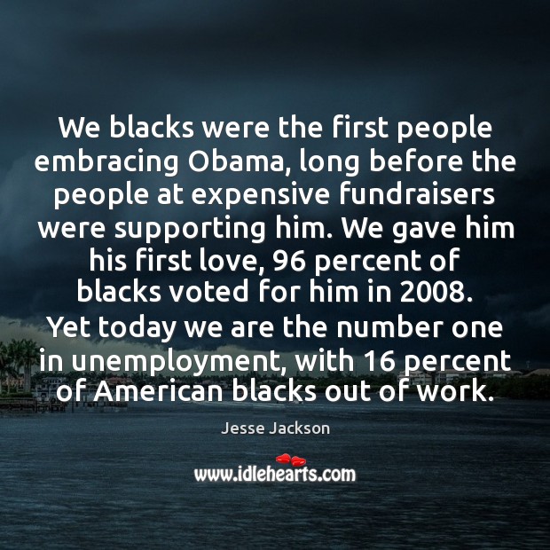 We blacks were the first people embracing Obama, long before the people Jesse Jackson Picture Quote